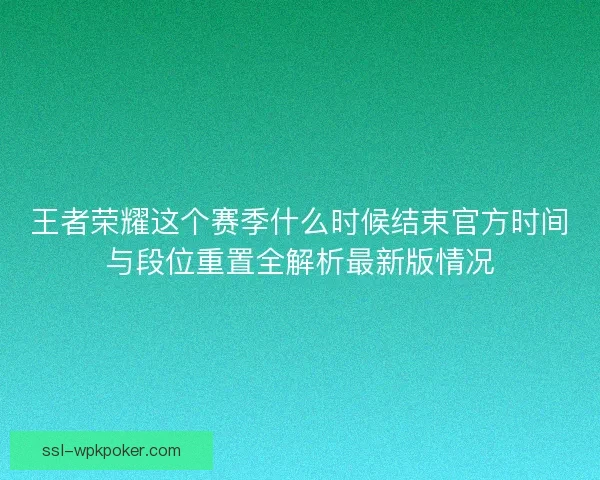王者荣耀这个赛季什么时候结束官方时间与段位重置全解析最新版情况