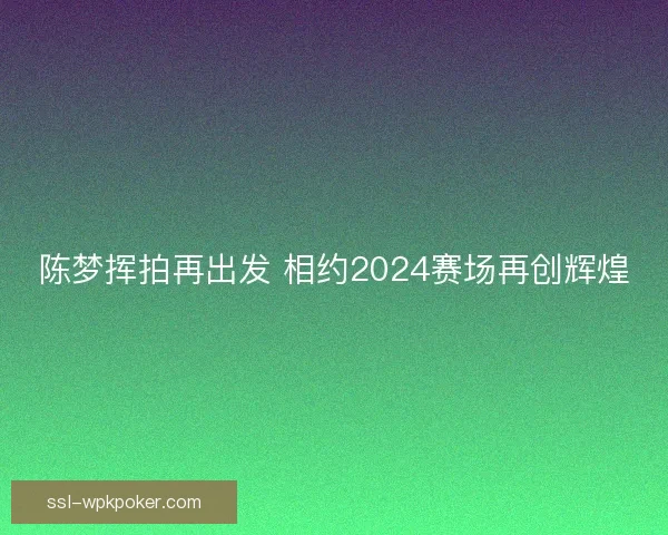陈梦挥拍再出发 相约2024赛场再创辉煌