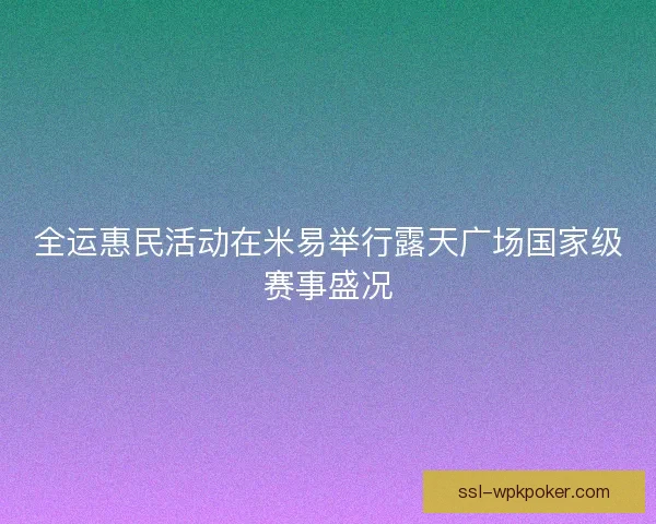 全运惠民活动在米易举行露天广场国家级赛事盛况 全运惠民活动在米易举行露天广场国家级赛事盛况