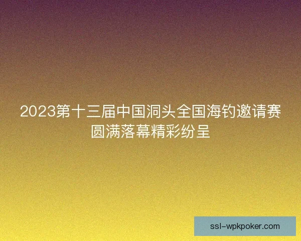 2023第十三届中国洞头全国海钓邀请赛圆满落幕精彩纷呈 2023第十三届中国洞头全国海钓邀请赛圆满落幕精彩纷呈