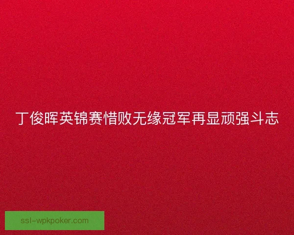 丁俊晖英锦赛惜败无缘冠军再显顽强斗志 丁俊晖英锦赛惜败无缘冠军再显顽强斗志