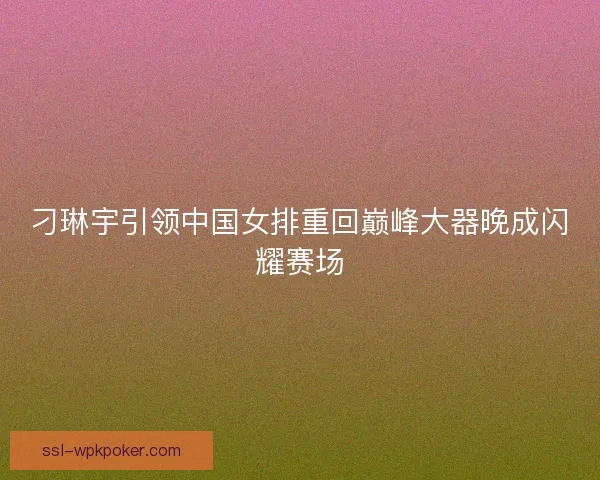 刁琳宇引领中国女排重回巅峰大器晚成闪耀赛场