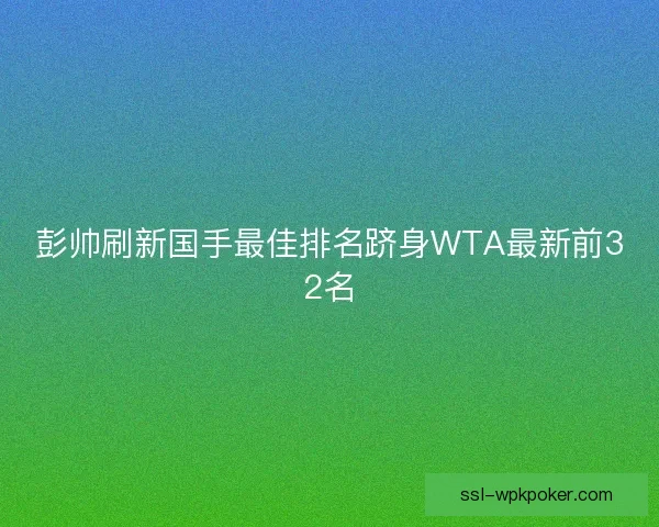 彭帅刷新国手最佳排名跻身WTA最新前32名 彭帅刷新国手最佳排名跻身WTA最新前32名