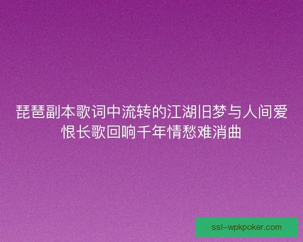 琵琶副本歌词中流转的江湖旧梦与人间爱恨长歌回响千年情愁难消曲