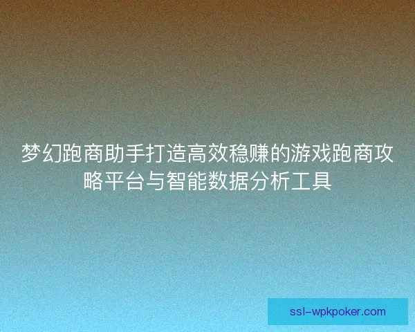 梦幻跑商助手打造高效稳赚的游戏跑商攻略平台与智能数据分析工具 梦幻跑商助手打造高效稳赚的游戏跑商攻略平台与智能数据分析工具