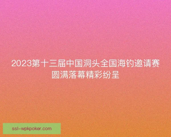 2023第十三届中国洞头全国海钓邀请赛圆满落幕精彩纷呈 2023第十三届中国洞头全国海钓邀请赛圆满落幕精彩纷呈