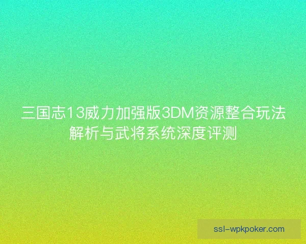 三国志13威力加强版3DM资源整合玩法解析与武将系统深度评测
