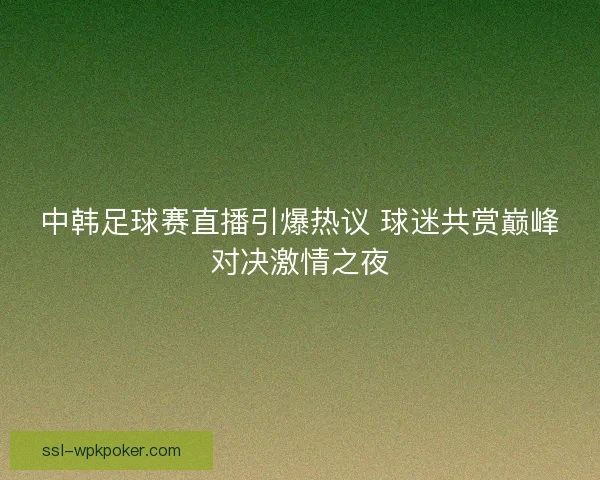 中韩足球赛直播引爆热议 球迷共赏巅峰对决激情之夜 中韩足球赛直播引爆热议 球迷共赏巅峰对决激情之夜