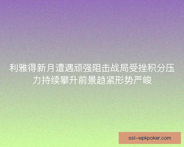 利雅得新月遭遇顽强阻击战局受挫积分压力持续攀升前景趋紧形势严峻
