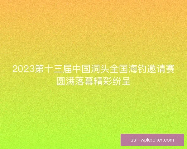 2023第十三届中国洞头全国海钓邀请赛圆满落幕精彩纷呈 2023第十三届中国洞头全国海钓邀请赛圆满落幕精彩纷呈