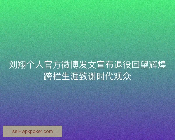 刘翔个人官方微博发文宣布退役回望辉煌跨栏生涯致谢时代观众 刘翔个人官方微博发文宣布退役回望辉煌跨栏生涯致谢时代观众