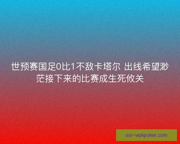 世预赛国足0比1不敌卡塔尔 出线希望渺茫接下来的比赛成生死攸关 世预赛国足0比1不敌卡塔尔 出线希望渺茫接下来的比赛成生死攸关