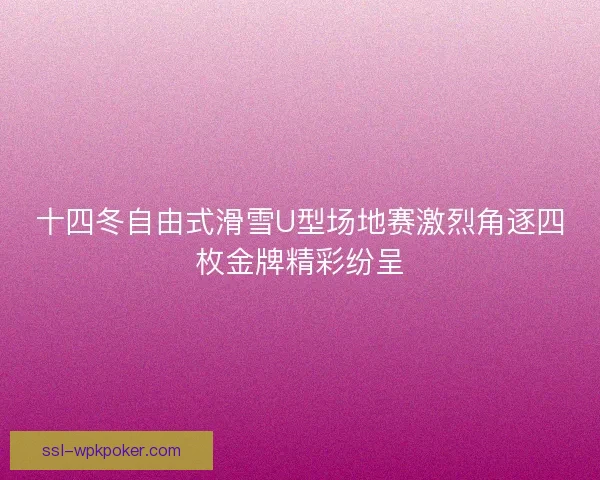 十四冬自由式滑雪U型场地赛激烈角逐四枚金牌精彩纷呈 十四冬自由式滑雪U型场地赛激烈角逐四枚金牌精彩纷呈