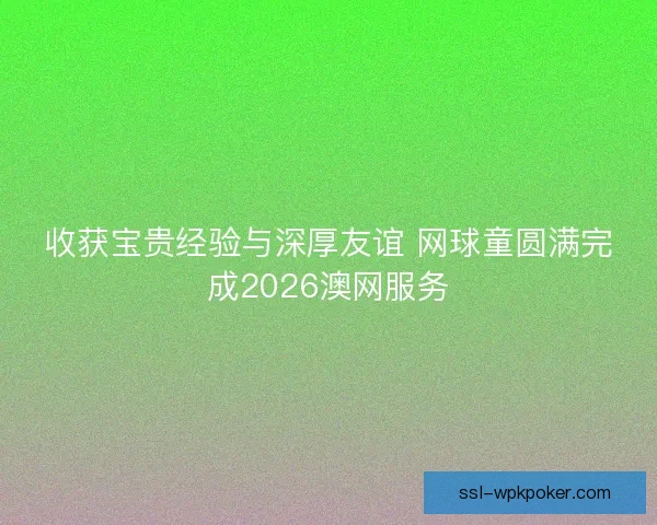 收获宝贵经验与深厚友谊 网球童圆满完成2026澳网服务