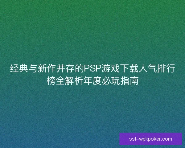 经典与新作并存的PSP游戏下载人气排行榜全解析年度必玩指南 经典与新作并存的PSP游戏下载人气排行榜全解析年度必玩指南